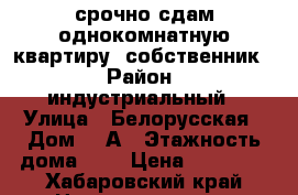 срочно сдам однокомнатную квартиру (собственник) › Район ­ индустриальный › Улица ­ Белорусская › Дом ­ 2А › Этажность дома ­ 9 › Цена ­ 16 000 - Хабаровский край Недвижимость » Квартиры аренда   . Хабаровский край